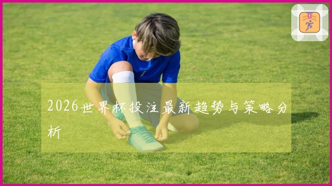 2026世界杯投注最新趋势与策略分析