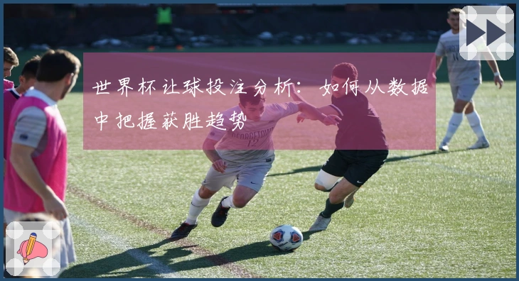世界杯让球投注分析：如何从数据中把握获胜趋势