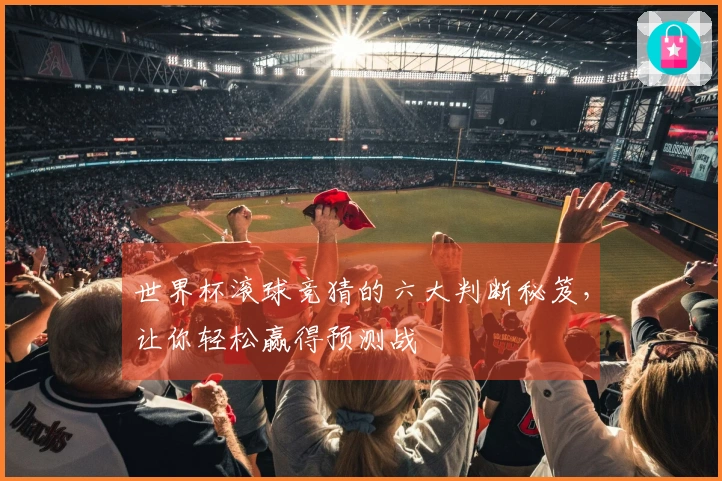 世界杯滚球竞猜的六大判断秘笈，让你轻松赢得预测战