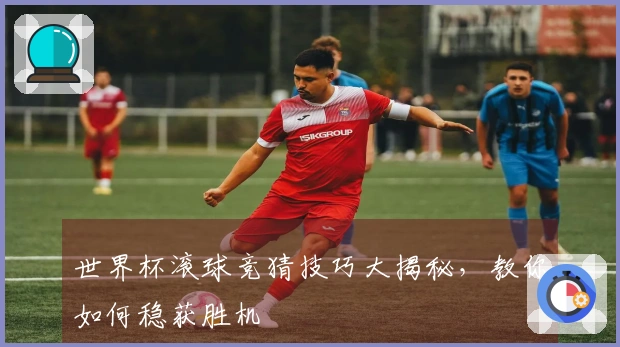 世界杯滚球竞猜技巧大揭秘，教你如何稳获胜机