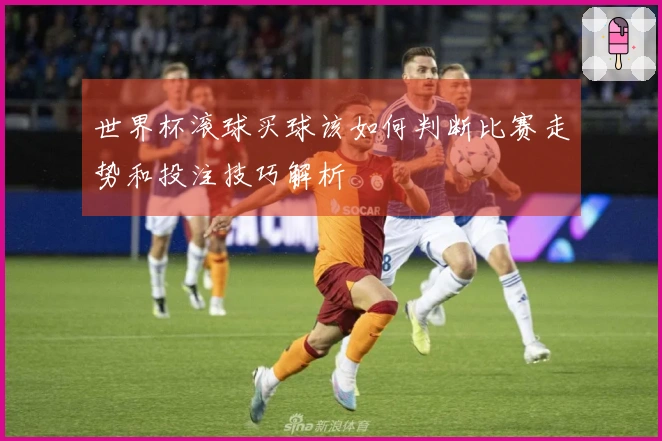 世界杯滚球买球该如何判断比赛走势和投注技巧解析