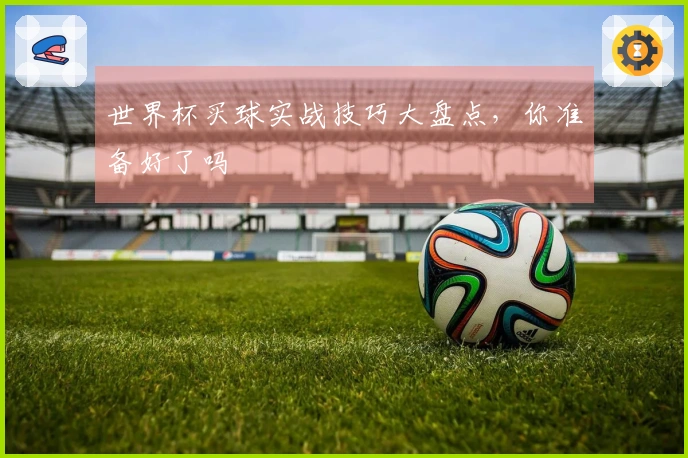世界杯买球实战技巧大盘点，你准备好了吗