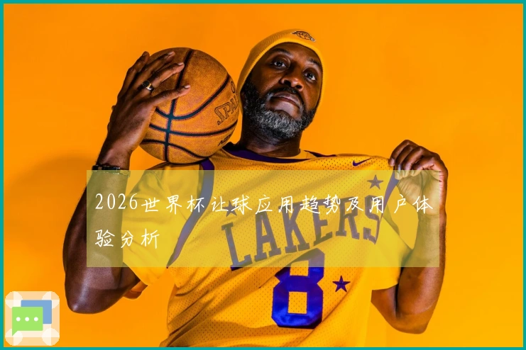 2026世界杯让球应用趋势及用户体验分析