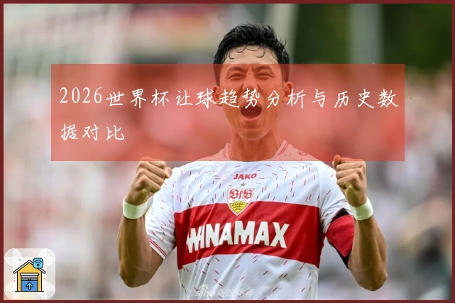 2026世界杯让球趋势分析与历史数据对比