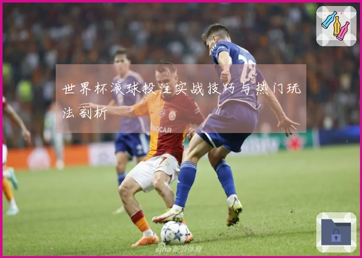 世界杯滚球投注实战技巧与热门玩法剖析