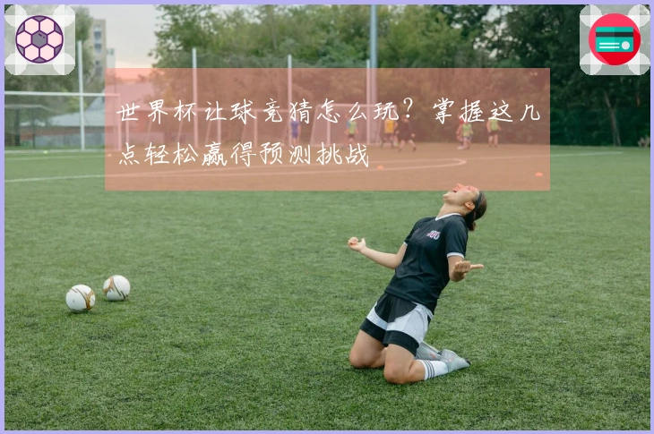 世界杯让球竞猜怎么玩？掌握这几点轻松赢得预测挑战