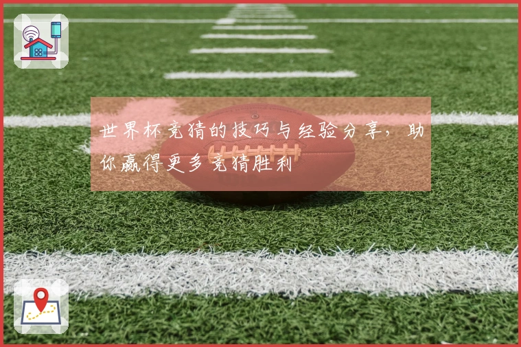 世界杯竞猜的技巧与经验分享，助你赢得更多竞猜胜利