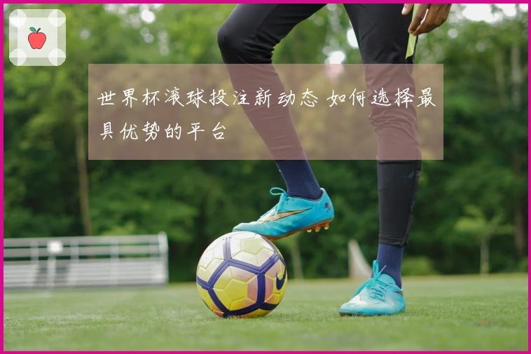 世界杯滚球投注新动态 如何选择最具优势的平台