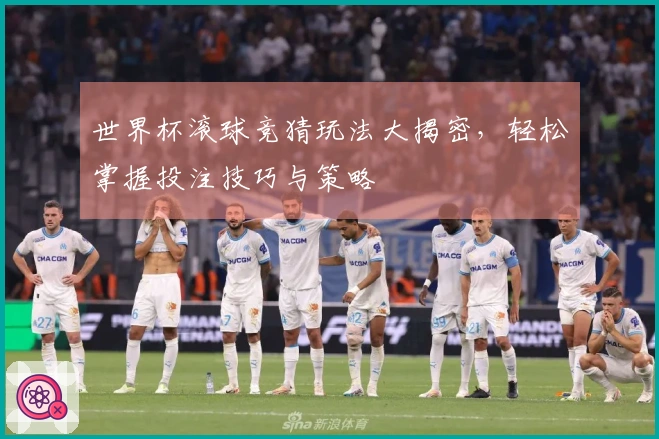 世界杯滚球竞猜玩法大揭密,轻松掌握投注技巧与策略