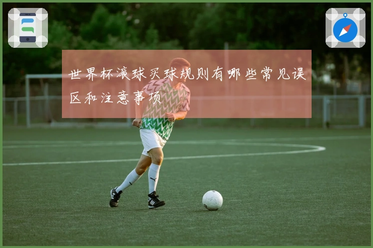 世界杯滚球买球规则有哪些常见误区和注意事项