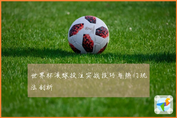 世界杯滚球投注实战技巧与热门玩法剖析