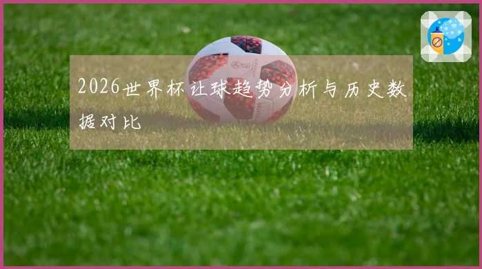 2026世界杯让球趋势分析与历史数据对比