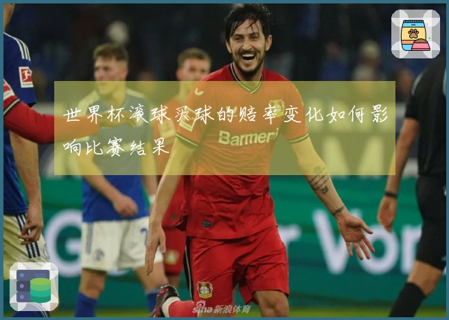 世界杯滚球买球的赔率变化如何影响比赛结果