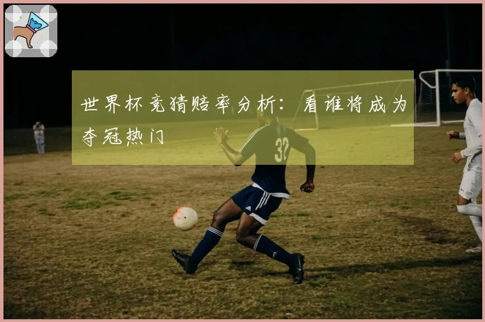 世界杯竞猜赔率分析：看谁将成为夺冠热门