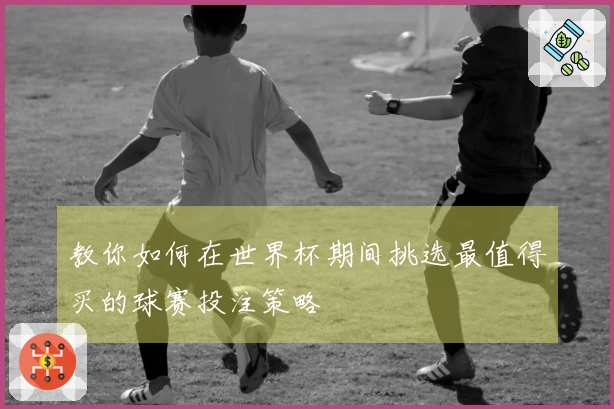 教你如何在世界杯期间挑选最值得买的球赛投注策略