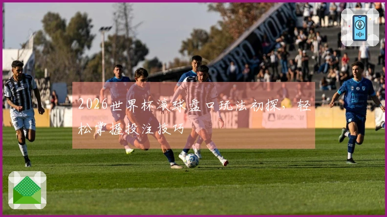 2026世界杯滚球盘口玩法初探,轻松掌握投注技巧