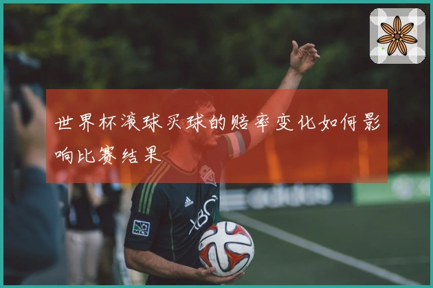 世界杯滚球买球的赔率变化如何影响比赛结果