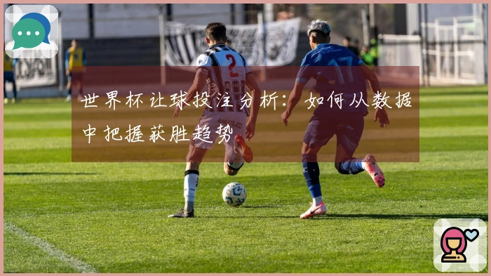 世界杯让球投注分析：如何从数据中把握获胜趋势