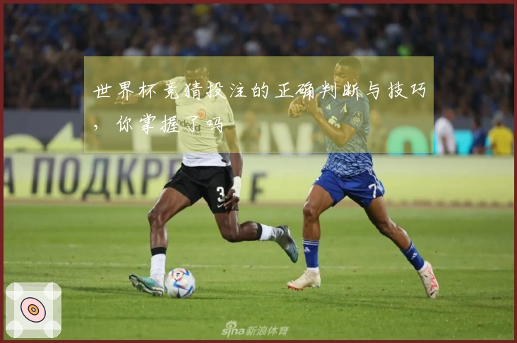 世界杯竞猜投注的正确判断与技巧，你掌握了吗