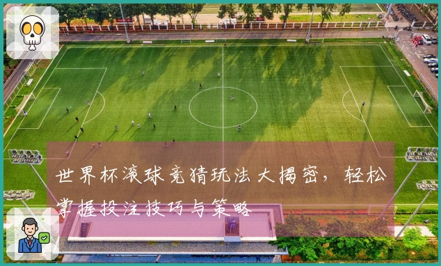 世界杯滚球竞猜玩法大揭密，轻松掌握投注技巧与策略