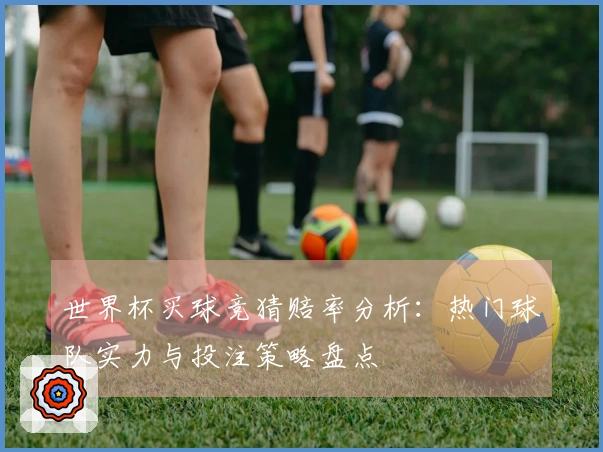 世界杯买球竞猜赔率分析：热门球队实力与投注策略盘点