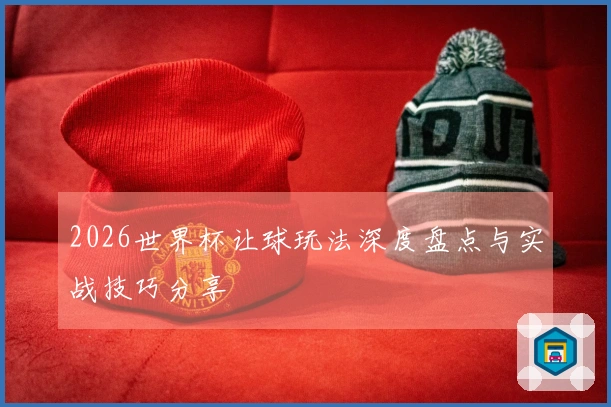 2026世界杯让球玩法深度盘点与实战技巧分享