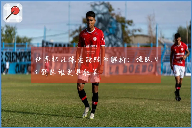 世界杯让球竞猜赔率解析：强队 vs 弱队谁更具胜算